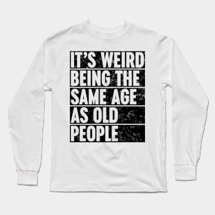 It's Weird Being The Same Age As Old People Long Sleeve T-Shirt